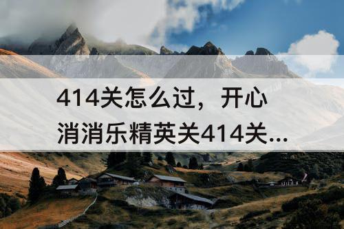 414关怎么过，开心消消乐精英关414关怎么过