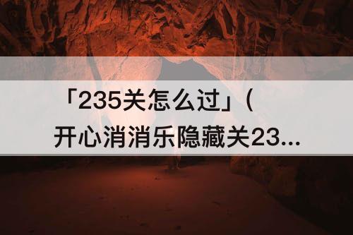 「235关怎么过」(开心消消乐隐藏关235关怎么过视频教程)