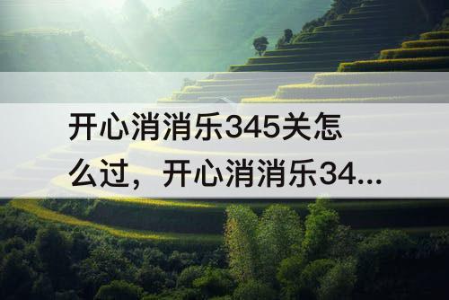 开心消消乐345关怎么过，开心消消乐345关怎么过关