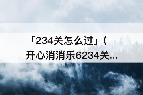 「234关怎么过」(开心消消乐6234关怎么过)