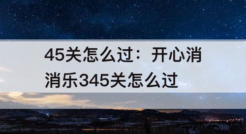 45关怎么过：开心消消乐345关怎么过