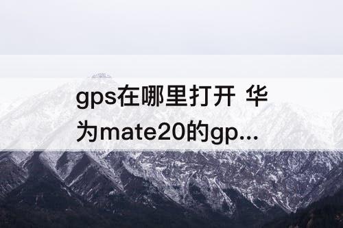 gps在哪里打开 华为mate20的gps在哪里打开