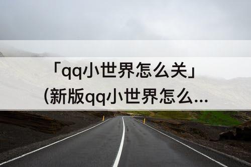 「qq小世界怎么关」(新版qq小世界怎么关闭不了)