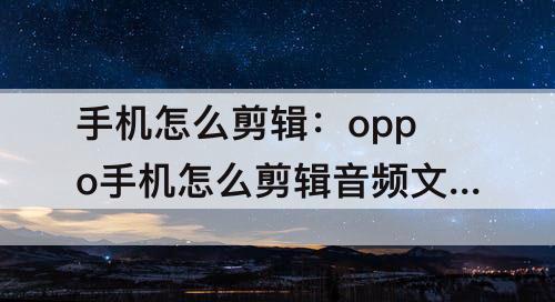 手机怎么剪辑：oppo手机怎么剪辑音频文件