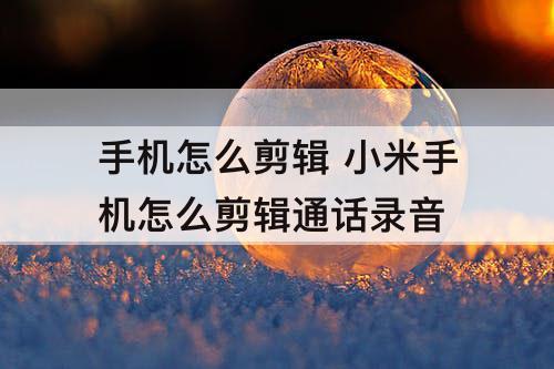 手机怎么剪辑 小米手机怎么剪辑通话录音