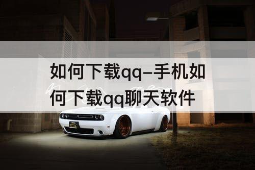 如何下载qq-手机如何下载qq聊天软件
