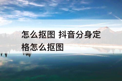 怎么抠图 抖音分身定格怎么抠图