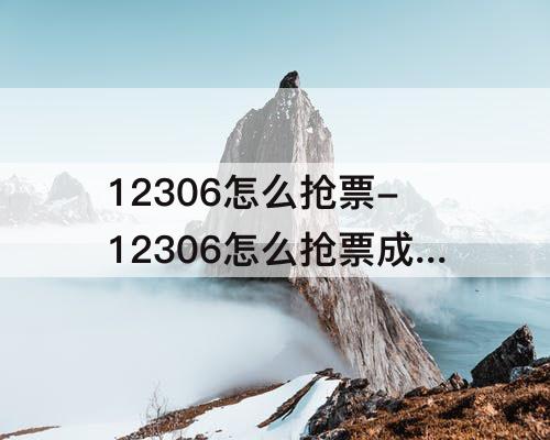 12306怎么抢票-12306怎么抢票成功率高