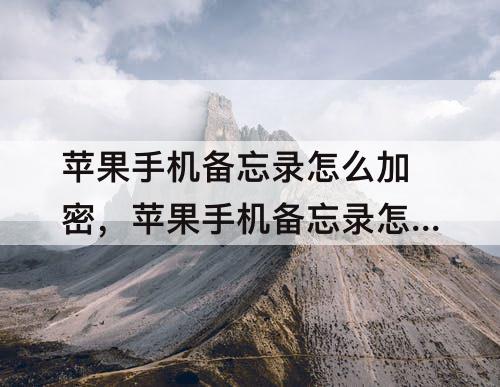 苹果手机备忘录怎么加密，苹果手机备忘录怎么加密不了