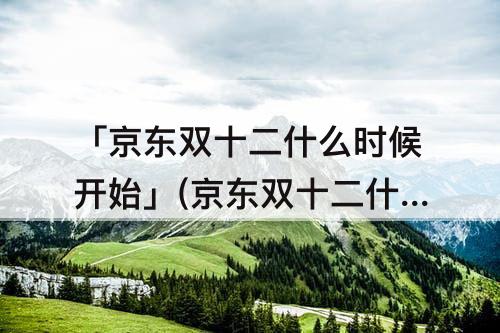 「京东双十二什么时候开始」(京东双十二什么时候开始的满减)