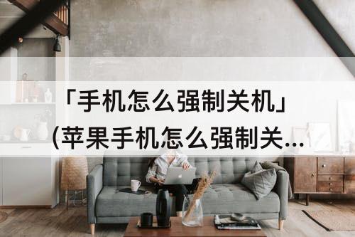「手机怎么强制关机」(苹果手机怎么强制关机重启xsmax)