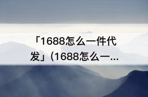 「1688怎么一件代发」(1688怎么一件代发到淘宝)