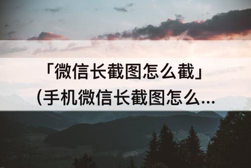 「微信长截图怎么截」(手机微信长截图怎么截)