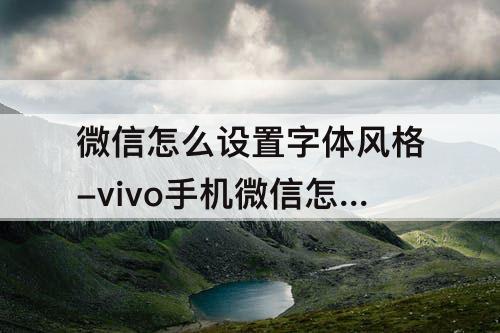 微信怎么设置字体风格-vivo手机微信怎么设置字体风格