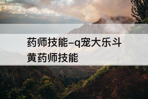 药师技能-q宠大乐斗黄药师技能