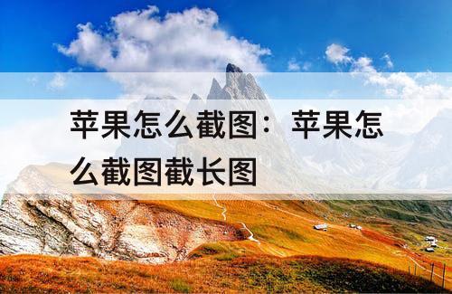 苹果怎么截图：苹果怎么截图截长图