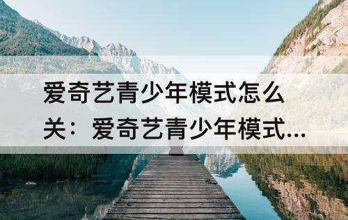 爱奇艺青少年模式怎么关：爱奇艺青少年模式怎么关闭