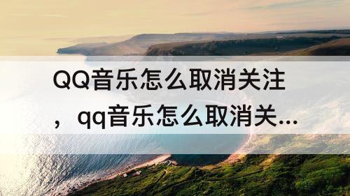 QQ音乐怎么取消关注，qq音乐怎么取消关注的人