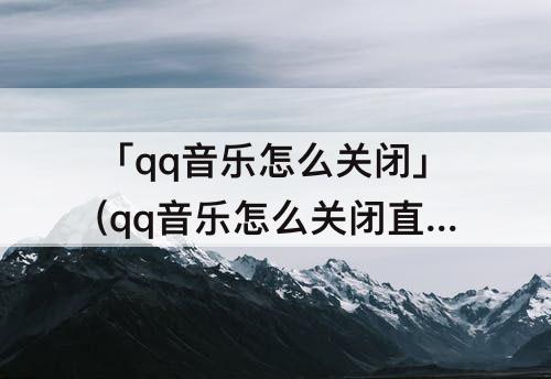 「qq音乐怎么关闭」(qq音乐怎么关闭直播页面)