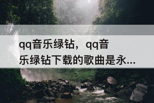 qq音乐绿钻，qq音乐绿钻下载的歌曲是永久的吗