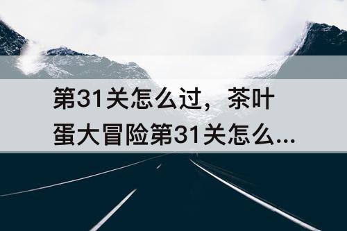第31关怎么过，茶叶蛋大冒险第31关怎么过不了