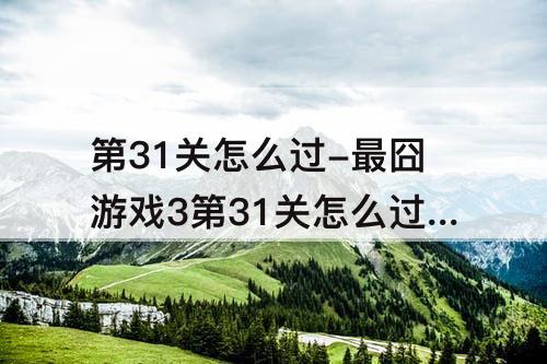 第31关怎么过-最囧游戏3第31关怎么过关怎么过
