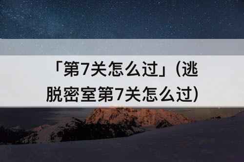 「第7关怎么过」(逃脱密室第7关怎么过)