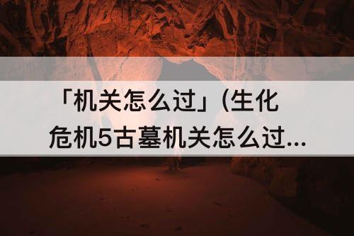 「机关怎么过」(生化危机5古墓机关怎么过)