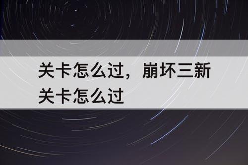 关卡怎么过，崩坏三新关卡怎么过