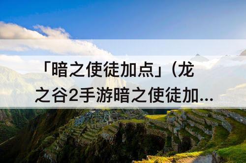「暗之使徒加点」(龙之谷2手游暗之使徒加点图)