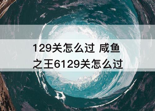 129关怎么过 咸鱼之王6129关怎么过