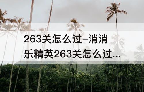 263关怎么过-消消乐精英263关怎么过关
