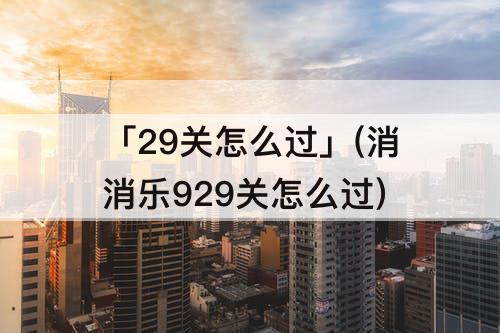「29关怎么过」(消消乐929关怎么过)