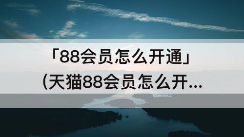 「88会员怎么开通」(天猫88会员怎么开通自动续费)