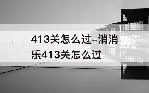 413关怎么过-消消乐413关怎么过