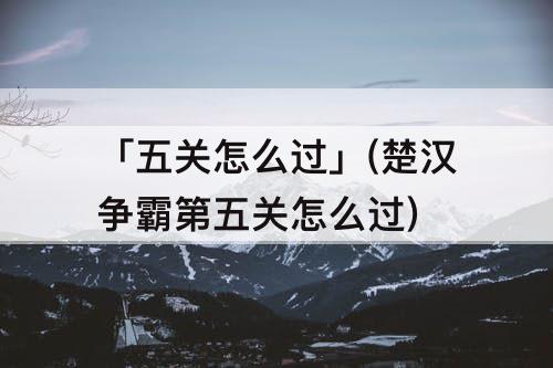 「五关怎么过」(楚汉争霸第五关怎么过)