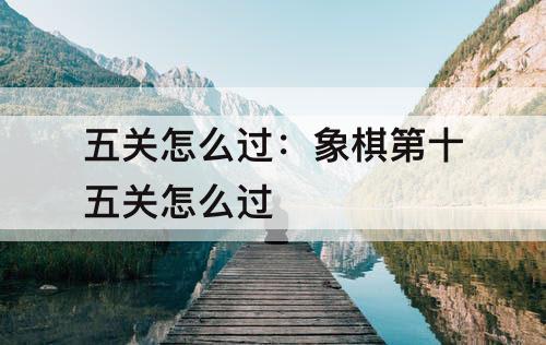 五关怎么过：象棋第十五关怎么过