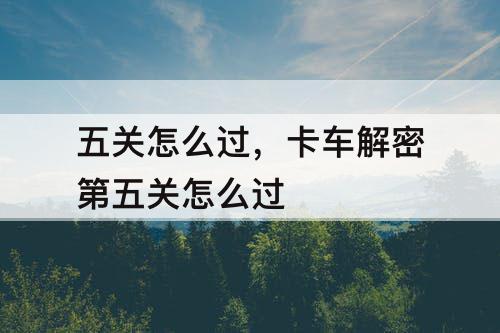五关怎么过，卡车解密第五关怎么过