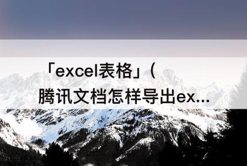 「excel表格」(腾讯文档怎样导出excel表格)