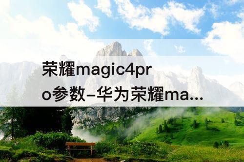 荣耀magic4pro参数-华为荣耀magic4pro参数配置