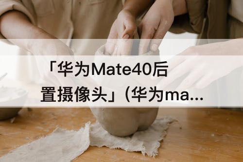「华为Mate40后置摄像头」(华为mate40后置摄像头像素)