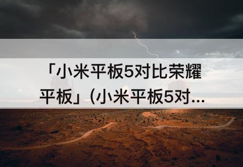 「小米平板5对比荣耀平板」(小米平板5对比荣耀平板7)