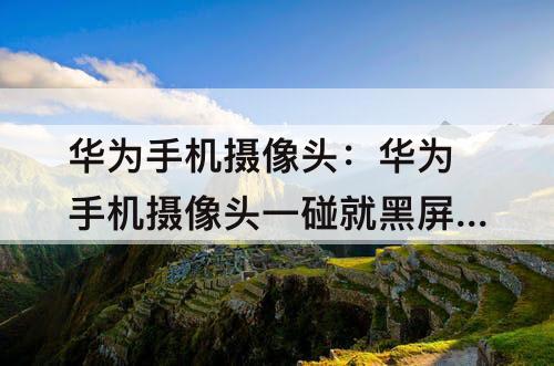 华为手机摄像头：华为手机摄像头一碰就黑屏怎么回事