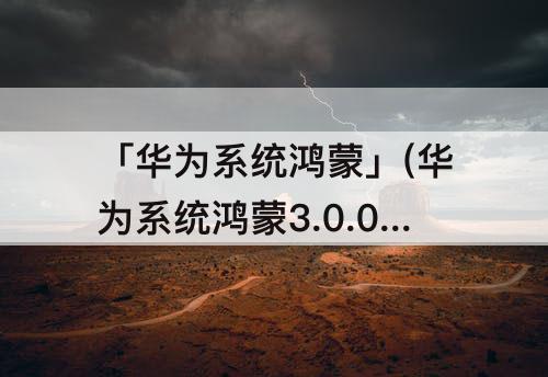 「华为系统鸿蒙」(华为系统鸿蒙3.0.0.202)
