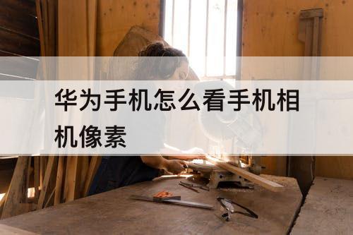华为手机怎么看手机相机像素