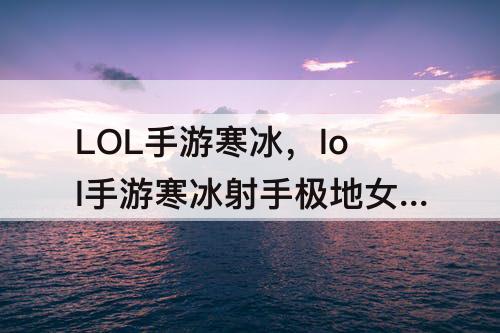 LOL手游寒冰，lol手游寒冰射手极地女神