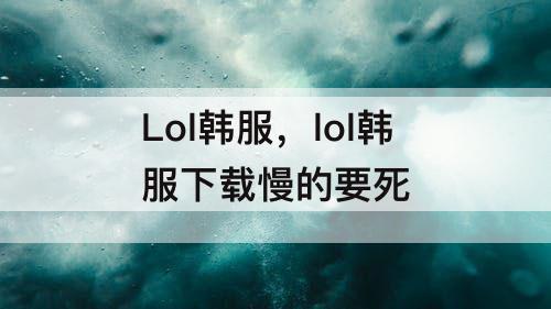 Lol韩服，lol韩服下载慢的要死