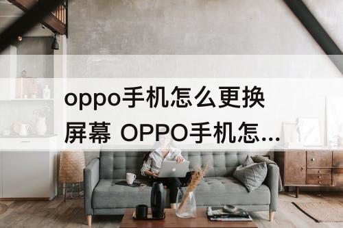 oppo手机怎么更换屏幕 OPPO手机怎么更换屏幕刷新
