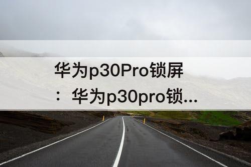 华为p30Pro锁屏：华为p30pro锁屏时间位置调整到左上角