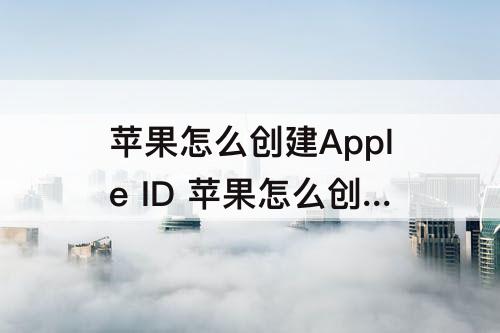 苹果怎么创建Apple ID 苹果怎么创建apple ID电子邮件